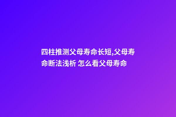 四柱推测父母寿命长短,父母寿命断法浅析 怎么看父母寿命-第1张-观点-玄机派